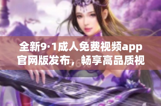 全新9·1成人免费视频app官网版发布，畅享高品质视听体验