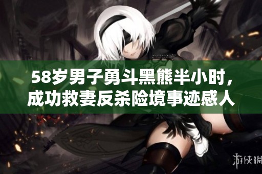 58岁男子勇斗黑熊半小时，成功救妻反杀险境事迹感人至深