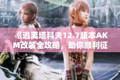 《逃离塔科夫12.7版本AKM改装全攻略，助你顺利征战游戏》
