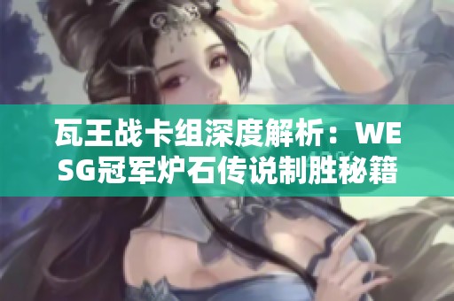 瓦王战卡组深度解析：WESG冠军炉石传说制胜秘籍分享