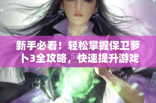 新手必看！轻松掌握保卫萝卜3全攻略，快速提升游戏技巧