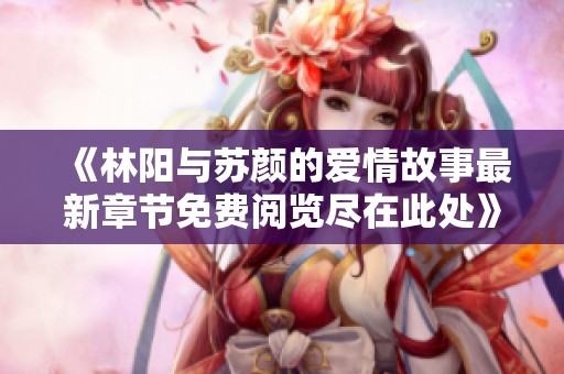 《林阳与苏颜的爱情故事最新章节免费阅览尽在此处》