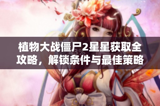 植物大战僵尸2星星获取全攻略，解锁条件与最佳策略详解