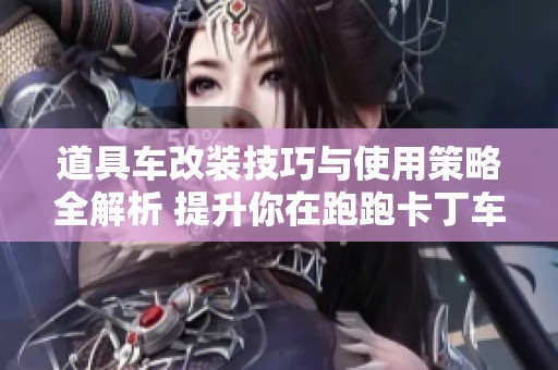 道具车改装技巧与使用策略全解析 提升你在跑跑卡丁车的赛道竞争力