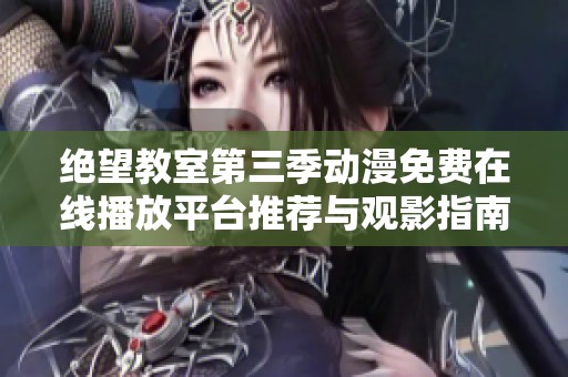 绝望教室第三季动漫免费在线播放平台推荐与观影指南