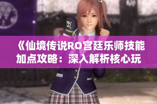 《仙境传说RO宫廷乐师技能加点攻略：深入解析核心玩法提升角色实力》