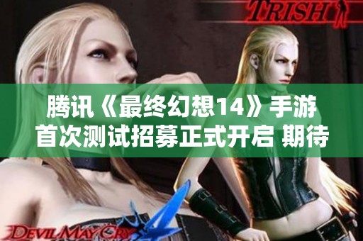 腾讯《最终幻想14》手游首次测试招募正式开启 期待玩家热情参与