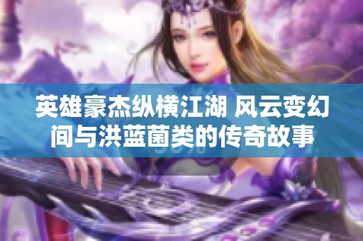 英雄豪杰纵横江湖 风云变幻间与洪蓝菌类的传奇故事