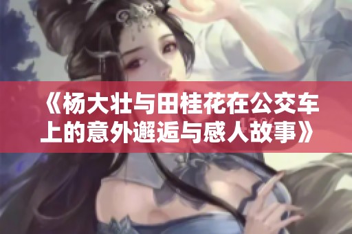 《杨大壮与田桂花在公交车上的意外邂逅与感人故事》