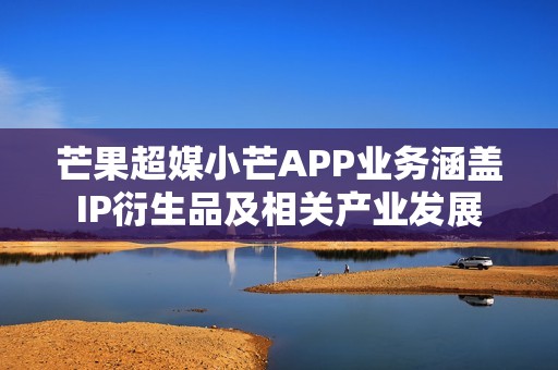 芒果超媒小芒APP业务涵盖IP衍生品及相关产业发展