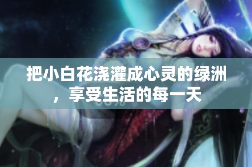 把小白花浇灌成心灵的绿洲，享受生活的每一天