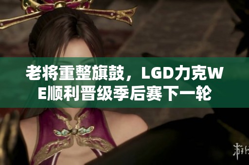 老将重整旗鼓，LGD力克WE顺利晋级季后赛下一轮