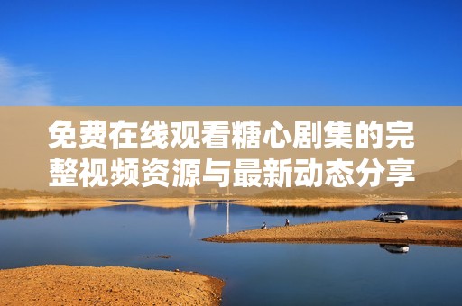 免费在线观看糖心剧集的完整视频资源与最新动态分享