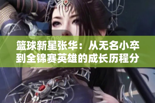 篮球新星张华：从无名小卒到全锦赛英雄的成长历程分享