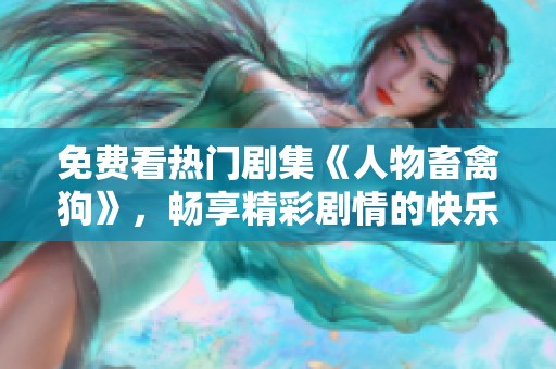 免费看热门剧集《人物畜禽狗》，畅享精彩剧情的快乐时光