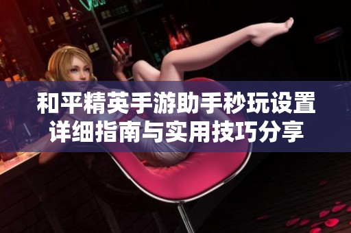 和平精英手游助手秒玩设置详细指南与实用技巧分享