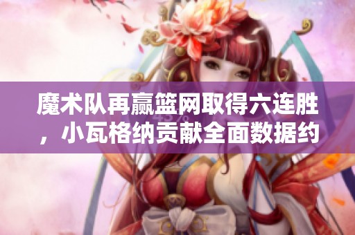 魔术队再赢篮网取得六连胜，小瓦格纳贡献全面数据约翰逊砍下25分
