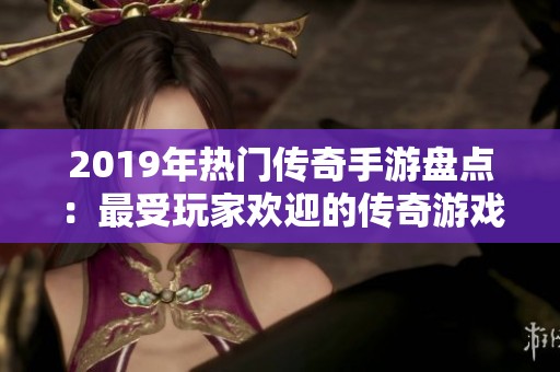 2019年热门传奇手游盘点：最受玩家欢迎的传奇游戏推荐
