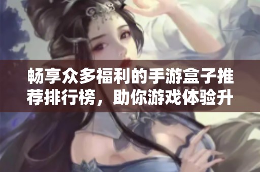 畅享众多福利的手游盒子推荐排行榜，助你游戏体验升级