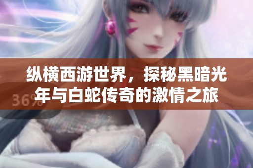 纵横西游世界，探秘黑暗光年与白蛇传奇的激情之旅