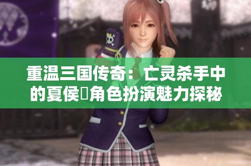 重温三国传奇：亡灵杀手中的夏侯惇角色扮演魅力探秘