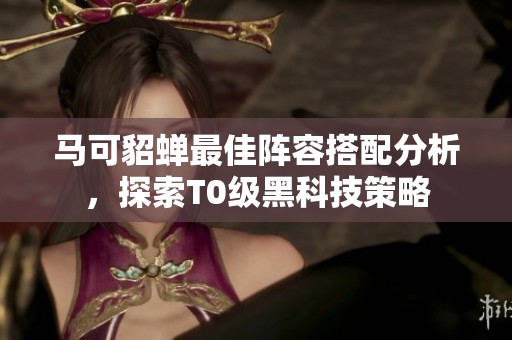 马可貂蝉最佳阵容搭配分析，探索T0级黑科技策略