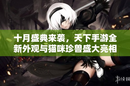 十月盛典来袭，天下手游全新外观与猫咪珍兽盛大亮相