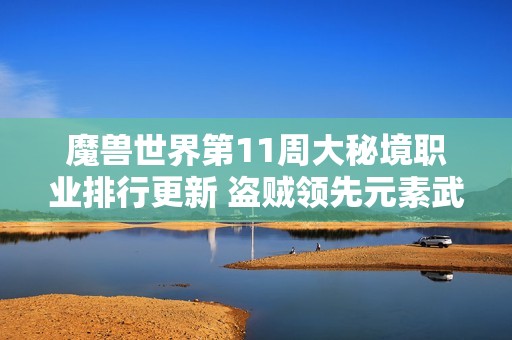 魔兽世界第11周大秘境职业排行更新 盗贼领先元素武僧追平