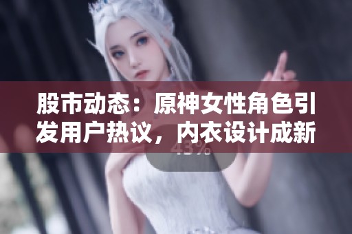 股市动态：原神女性角色引发用户热议，内衣设计成新焦点