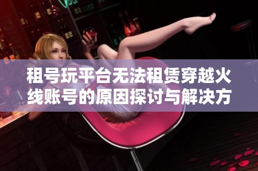 租号玩平台无法租赁穿越火线账号的原因探讨与解决方案