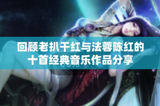 回顾老扒干红与法蓉陈红的十首经典音乐作品分享