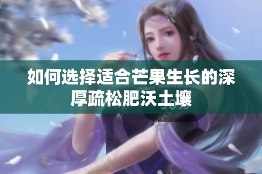 如何选择适合芒果生长的深厚疏松肥沃土壤