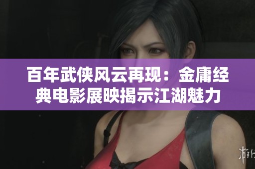 百年武侠风云再现：金庸经典电影展映揭示江湖魅力