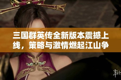 三国群英传全新版本震撼上线，策略与激情燃起江山争霸热潮