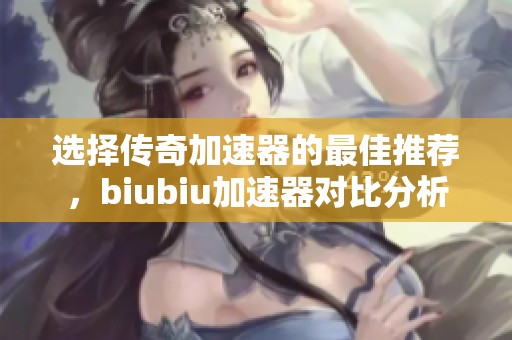 选择传奇加速器的最佳推荐，biubiu加速器对比分析
