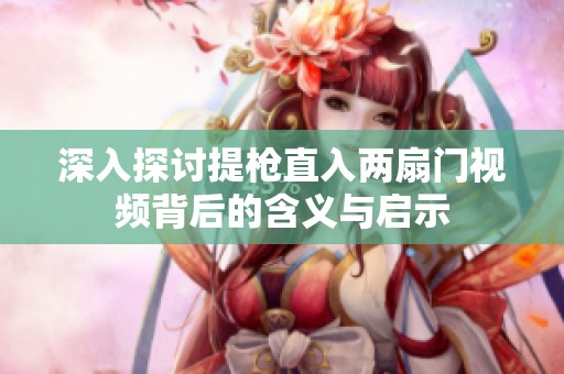 深入探讨提枪直入两扇门视频背后的含义与启示