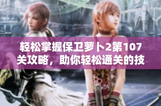 轻松掌握保卫萝卜2第107关攻略，助你轻松通关的技巧与策略解析