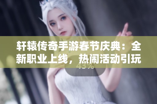 轩辕传奇手游春节庆典：全新职业上线，热闹活动引玩家狂欢