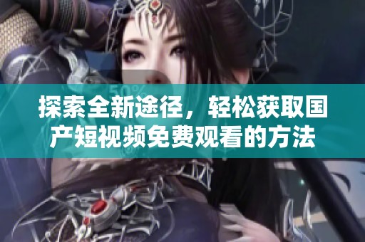 探索全新途径，轻松获取国产短视频免费观看的方法
