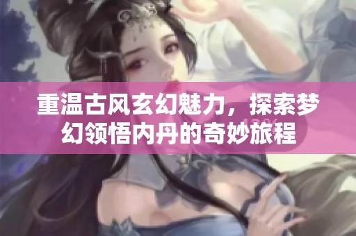重温古风玄幻魅力，探索梦幻领悟内丹的奇妙旅程