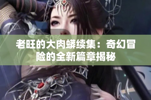 老旺的大肉蟒续集：奇幻冒险的全新篇章揭秘