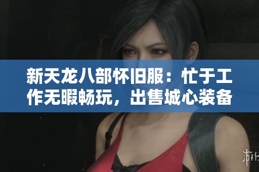 新天龙八部怀旧服：忙于工作无暇畅玩，出售城心装备求购者速来！