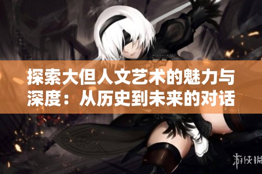 探索大但人文艺术的魅力与深度：从历史到未来的对话