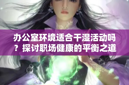 办公室环境适合干湿活动吗？探讨职场健康的平衡之道