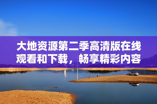大地资源第二季高清版在线观看和下载，畅享精彩内容不容错过