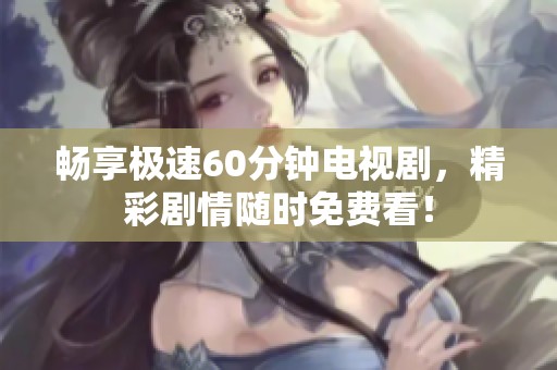 畅享极速60分钟电视剧，精彩剧情随时免费看！