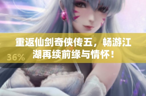 重返仙剑奇侠传五，畅游江湖再续前缘与情怀！