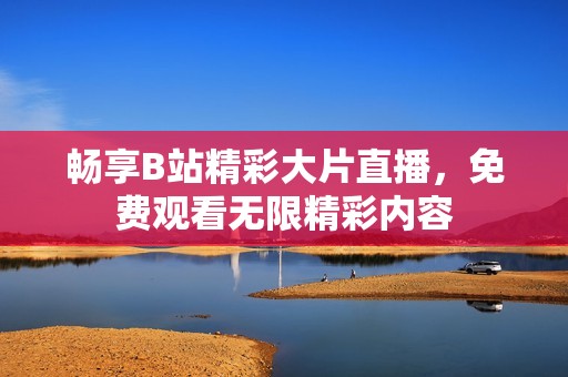 畅享B站精彩大片直播，免费观看无限精彩内容