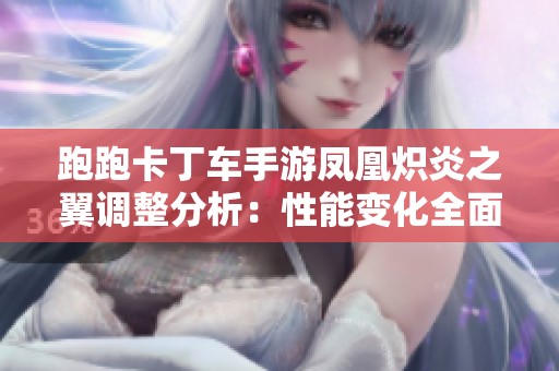 跑跑卡丁车手游凤凰炽炎之翼调整分析：性能变化全面解读