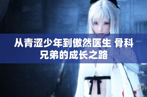 从青涩少年到傲然医生 骨科兄弟的成长之路